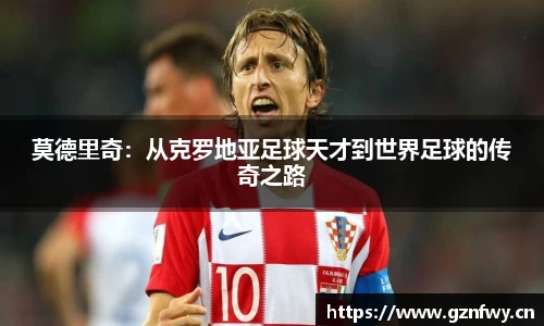 莫德里奇:从克罗地亚足球天才到世界足球的传奇之路